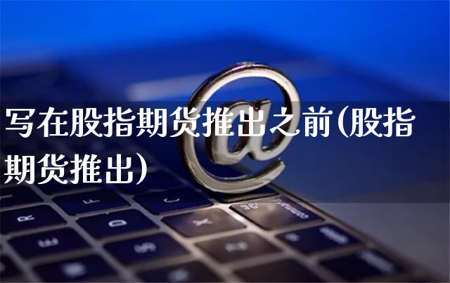 写在股指期货推出之前(股指期货推出)_https://www.yunsqy.com_黄金期货_第1张