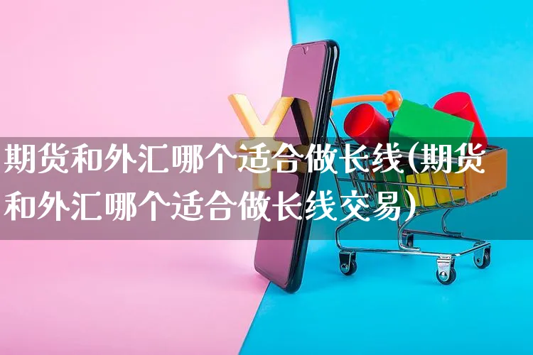 期货和外汇哪个适合做长线(期货和外汇哪个适合做长线交易)_https://www.yunsqy.com_期货整理_第1张
