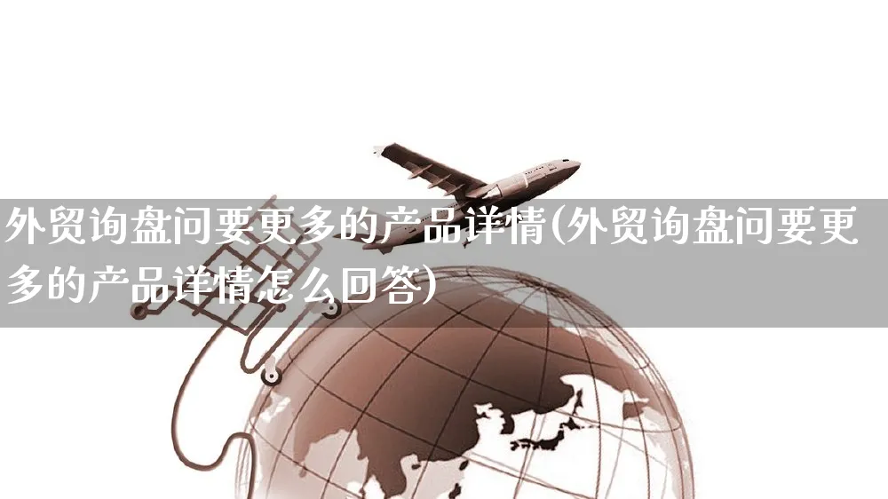 外贸询盘问要更多的产品详情(外贸询盘问要更多的产品详情怎么回答)_https://www.yunsqy.com_期货分类_第1张