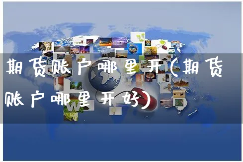 期货账户哪里开(期货账户哪里开好)_https://www.yunsqy.com_期货理财_第1张