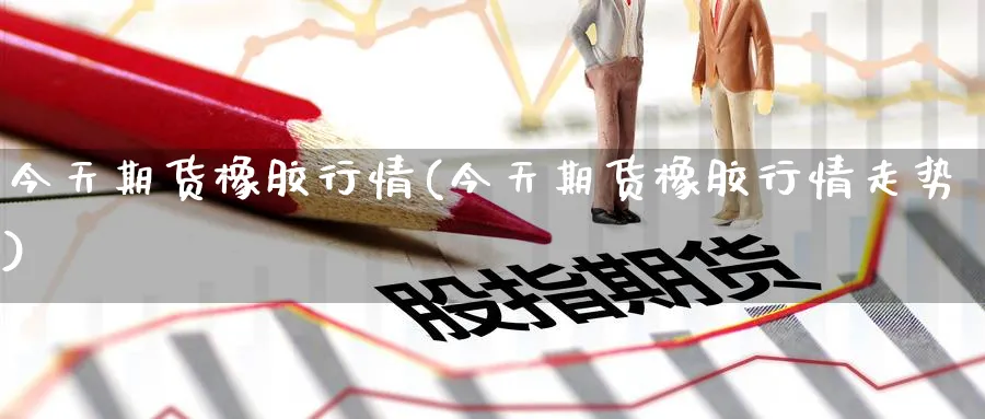 今天期货橡胶行情(今天期货橡胶行情走势)_https://www.yunsqy.com_原油期货_第1张