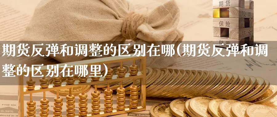 期货反弹和调整的区别在哪(期货反弹和调整的区别在哪里)_理财百科_第1张_云上财经直播室 期货反弹和调整的区别在哪(期货反弹和调整的区别在哪里)_https://www.yunsqy.com_理财百科_第1张