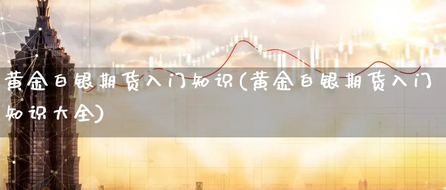 黄金白银期货入门知识(黄金白银期货入门知识大全)_https://www.yunsqy.com_期货技术_第1张