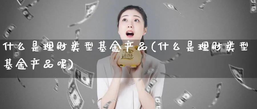 什么是理财类型基金产品(什么是理财类型基金产品呢)_期货分类_第1张_云上财经直播室 什么是理财类型基金产品(什么是理财类型基金产品呢)_https://www.yunsqy.com_期货分类_第1张
