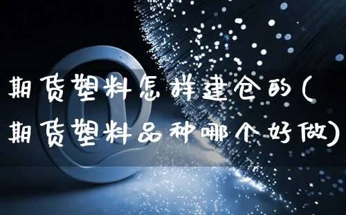 期货塑料怎样建仓的(期货塑料品种哪个好做)_https://www.yunsqy.com_期货直播_第1张
