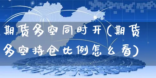 期货多空同时开(期货多空持仓比例怎么看)_https://www.yunsqy.com_原油期货_第1张
