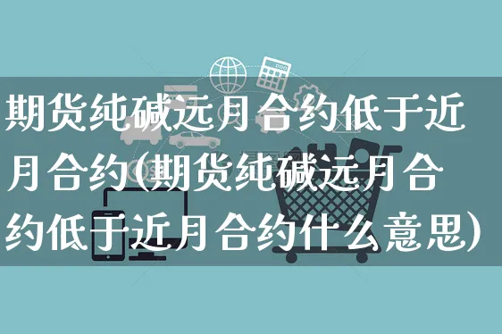 期货纯碱远月合约低于近月合约(期货纯碱远月合约低于近月合约什么意思)_https://www.yunsqy.com_期货整理_第1张