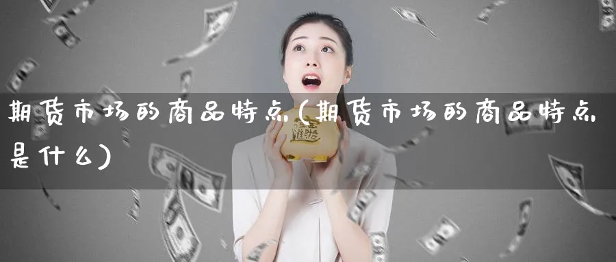 期货市场的商品特点(期货市场的商品特点是什么)_https://www.yunsqy.com_期货整理_第1张