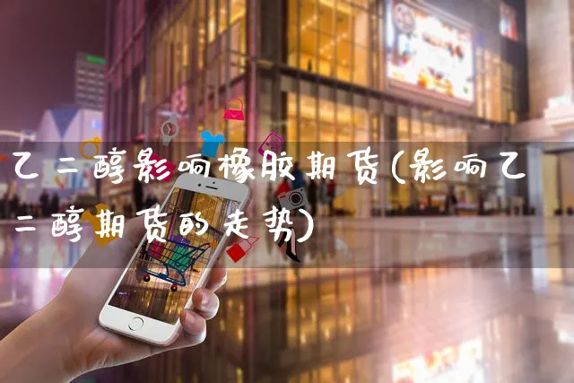 乙二醇影响橡胶期货(影响乙二醇期货的走势)_https://www.yunsqy.com_期货直播_第1张