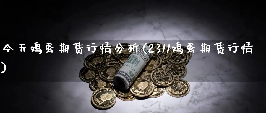 今天鸡蛋期货行情分析(2311鸡蛋期货行情)_https://www.yunsqy.com_期货技术_第1张