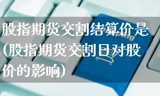 股指期货交割结算价是(股指期货交割日对股价的影响)_https://www.yunsqy.com_期货整理_第1张