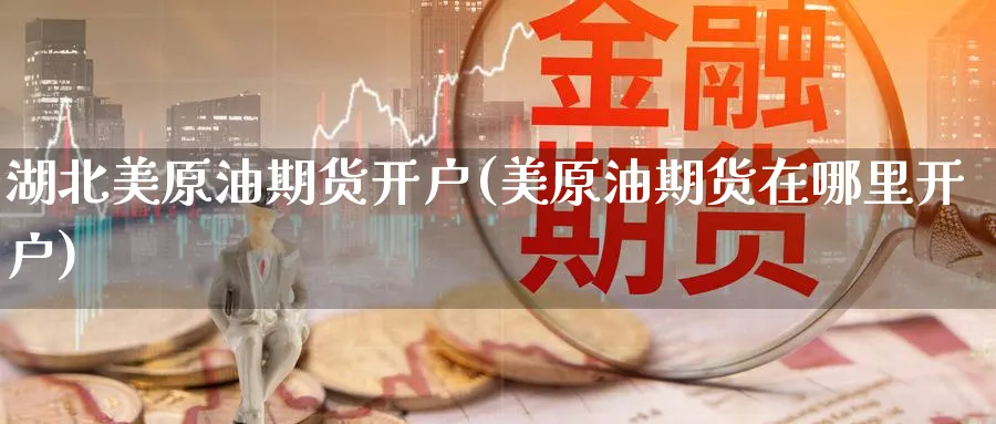 湖北美原油期货开户(美原油期货在哪里开户)_https://www.yunsqy.com_期货技术_第1张