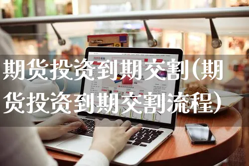 期货投资到期交割(期货投资到期交割流程)_https://www.yunsqy.com_期货技术_第1张