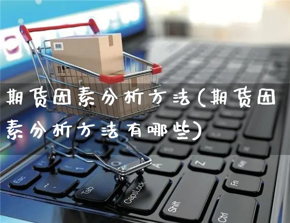 期货因素分析方法(期货因素分析方法有哪些)_https://www.yunsqy.com_理财百科_第1张