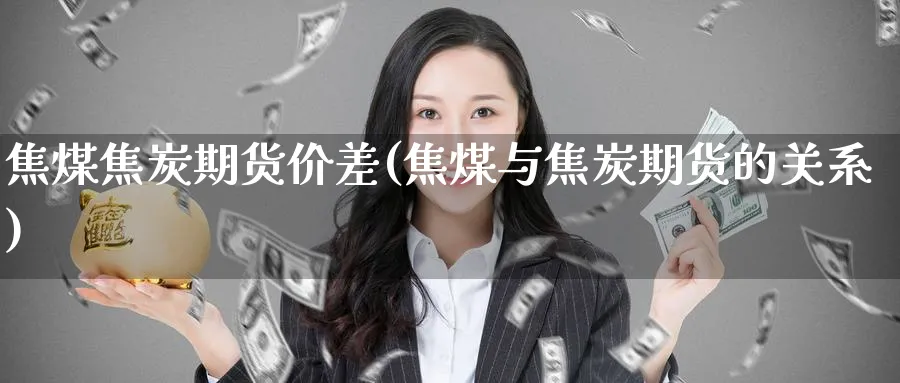 焦煤焦炭期货价差(焦煤与焦炭期货的关系)_https://www.yunsqy.com_理财百科_第1张