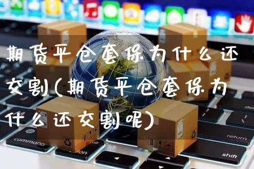 期货平仓套保为什么还交割(期货平仓套保为什么还交割呢)_https://www.yunsqy.com_期货整理_第1张