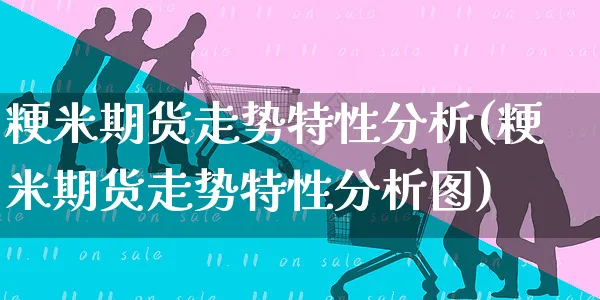 粳米期货走势特性分析(粳米期货走势特性分析图)_https://www.yunsqy.com_期货直播_第1张