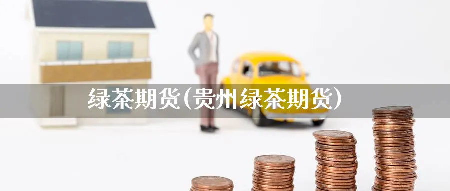 绿茶期货(贵州绿茶期货)_https://www.yunsqy.com_期货理财_第1张
