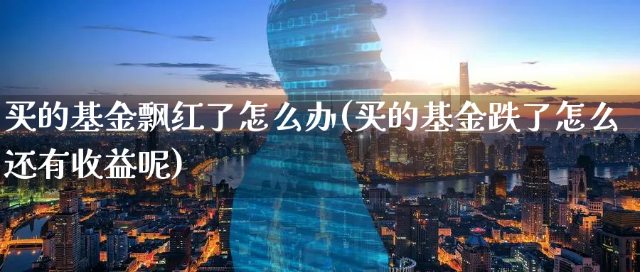 买的基金飘红了怎么办(买的基金跌了怎么还有收益呢)_https://www.yunsqy.com_理财百科_第1张