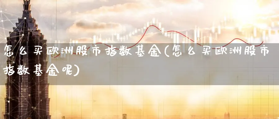 怎么买欧洲股市指数基金(怎么买欧洲股市指数基金呢)_期货整理_第1张_云上财经直播室 怎么买欧洲股市指数基金(怎么买欧洲股市指数基金呢)_https://www.yunsqy.com_期货整理_第1张