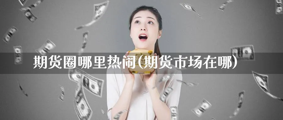 期货圈哪里热闹(期货市场在哪)_纳指期货_第1张_云上财经直播室 期货圈哪里热闹(期货市场在哪)_https://www.yunsqy.com_纳指期货_第1张