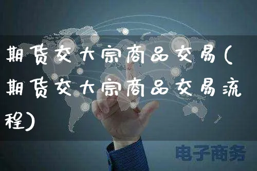 期货交大宗商品交易(期货交大宗商品交易流程)_https://www.yunsqy.com_原油期货_第1张