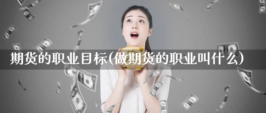期货的职业目标(做期货的职业叫什么)_期货整理_第1张_云上财经直播室 期货的职业目标(做期货的职业叫什么)_https://www.yunsqy.com_期货整理_第1张
