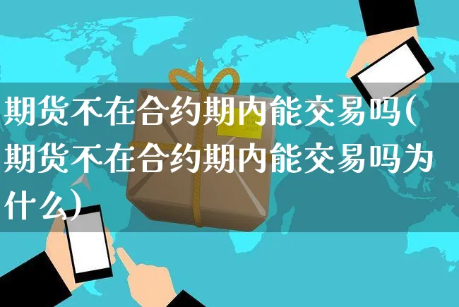 期货不在合约期内能交易吗(期货不在合约期内能交易吗为什么)_https://www.yunsqy.com_期货分类_第1张