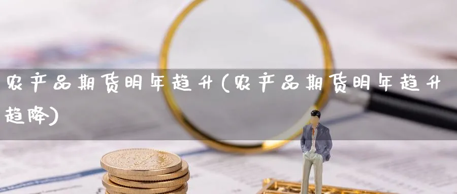 农产品期货明年趋升(农产品期货明年趋升趋降)_https://www.yunsqy.com_期货技术_第1张