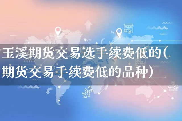 玉溪期货交易选手续费低的(期货交易手续费低的品种)_https://www.yunsqy.com_期货整理_第1张
