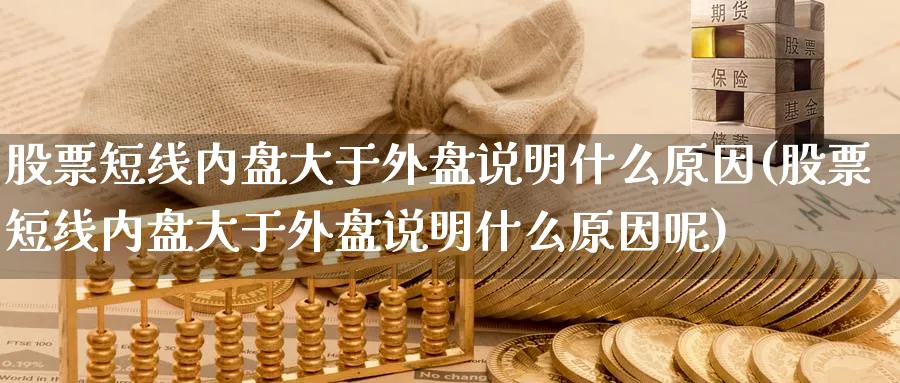 股票短线内盘大于外盘说明什么原因(股票短线内盘大于外盘说明什么原因呢)_https://www.yunsqy.com_期货整理_第1张