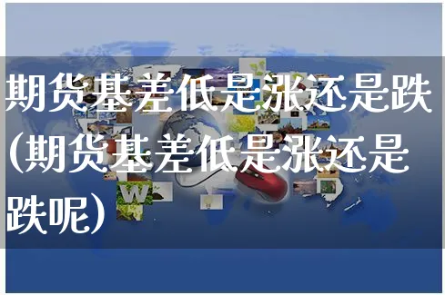 期货基差低是涨还是跌(期货基差低是涨还是跌呢)_https://www.yunsqy.com_纳指期货_第1张