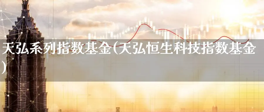 天弘系列指数基金(天弘恒生科技指数基金)_https://www.yunsqy.com_期货技术_第1张