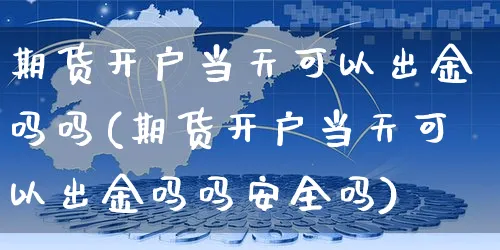 期货开户当天可以出金吗吗(期货开户当天可以出金吗吗安全吗)_https://www.yunsqy.com_原油期货_第1张