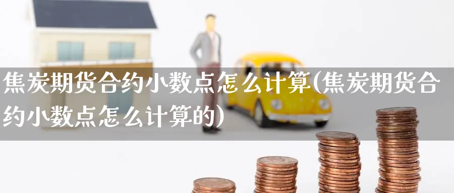 焦炭期货合约小数点怎么计算(焦炭期货合约小数点怎么计算的)_https://www.yunsqy.com_期货理财_第1张