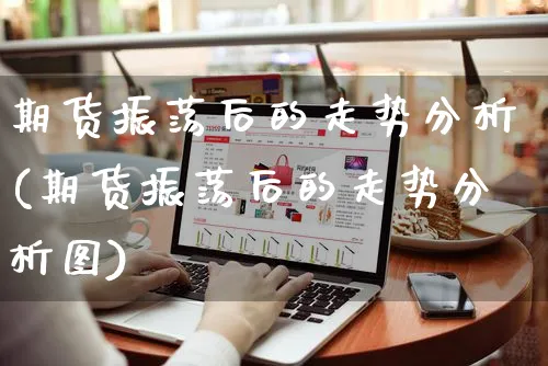 期货振荡后的走势分析(期货振荡后的走势分析图)_https://www.yunsqy.com_期货分类_第1张