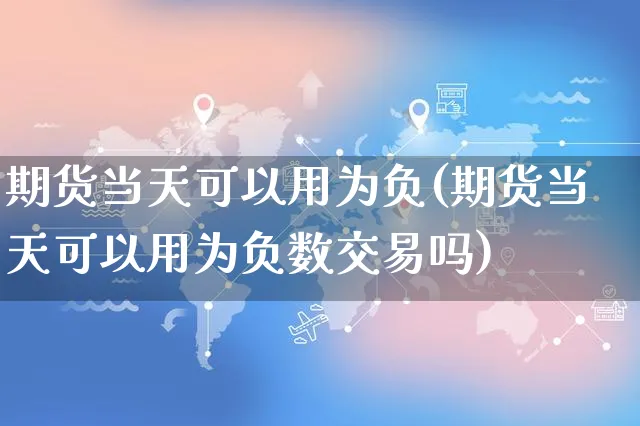 期货当天可以用为负(期货当天可以用为负数交易吗)_https://www.yunsqy.com_期货理财_第1张