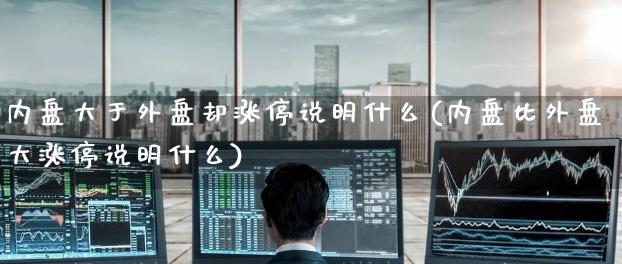 内盘大于外盘却涨停说明什么(内盘比外盘大涨停说明什么)_https://www.yunsqy.com_期货入门_第1张