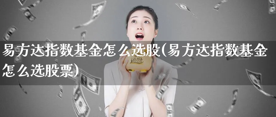 易方达指数基金怎么选股(易方达指数基金怎么选股票)_https://www.yunsqy.com_期货入门_第1张