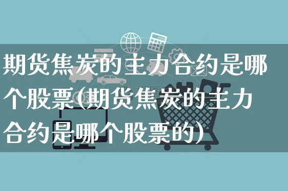 期货焦炭的主力合约是哪个股票(期货焦炭的主力合约是哪个股票的)_https://www.yunsqy.com_期货理财_第1张