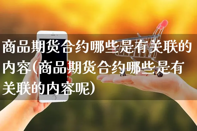 商品期货合约哪些是有关联的内容(商品期货合约哪些是有关联的内容呢)_https://www.yunsqy.com_期货整理_第1张