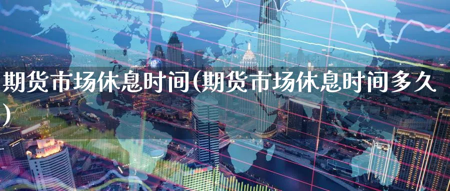 期货市场休息时间(期货市场休息时间多久)_https://www.yunsqy.com_期货技术_第1张