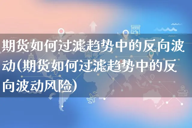 期货如何过滤趋势中的反向波动(期货如何过滤趋势中的反向波动风险)_https://www.yunsqy.com_期货整理_第1张