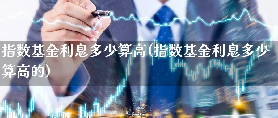 指数基金利息多少算高(指数基金利息多少算高的)_https://www.yunsqy.com_理财百科_第1张