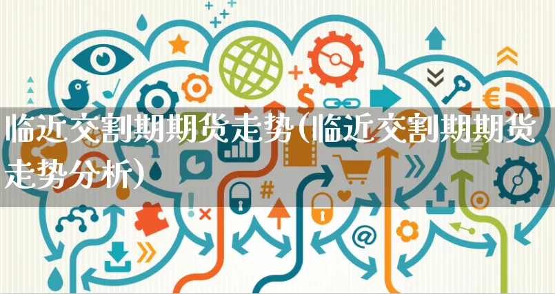 临近交割期期货走势(临近交割期期货走势分析)_https://www.yunsqy.com_黄金期货_第1张