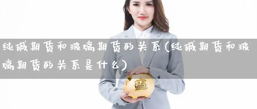 纯碱期货和玻璃期货的关系(纯碱期货和玻璃期货的关系是什么)_https://www.yunsqy.com_理财百科_第1张