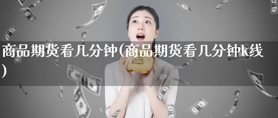 商品期货看几分钟(商品期货看几分钟k线)_https://www.yunsqy.com_期货技术_第1张