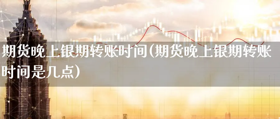 期货晚上银期转账时间(期货晚上银期转账时间是几点)_https://www.yunsqy.com_理财百科_第1张
