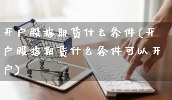 开户股指期货什么条件(开户股指期货什么条件可以开户)_https://www.yunsqy.com_期货整理_第1张