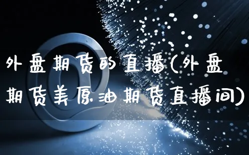 外盘期货的直播(外盘期货美原油期货直播间)_https://www.yunsqy.com_理财百科_第1张